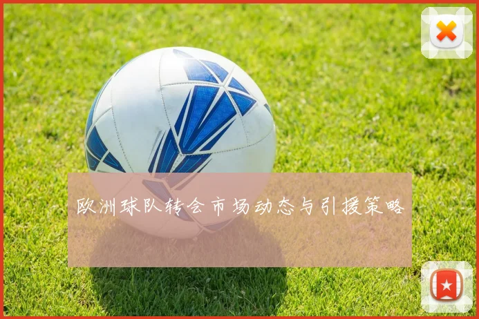 欧洲球队转会市场动态与引援策略