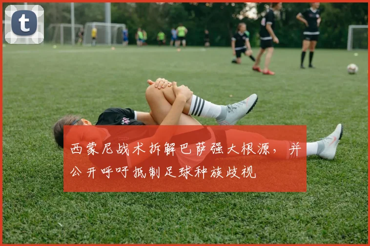 西蒙尼战术拆解巴萨强大根源，并公开呼吁抵制足球种族歧视
