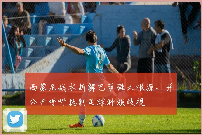 西蒙尼战术拆解巴萨强大根源，并公开呼吁抵制足球种族歧视
