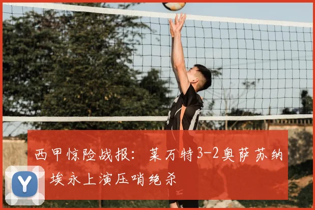 西甲惊险战报：莱万特3-2奥萨苏纳，埃永上演压哨绝杀