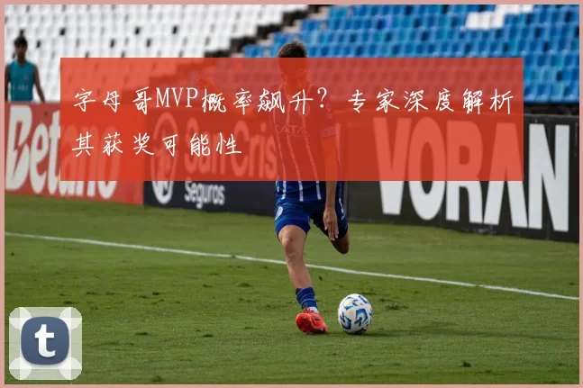 字母哥MVP概率飙升？专家深度解析其获奖可能性