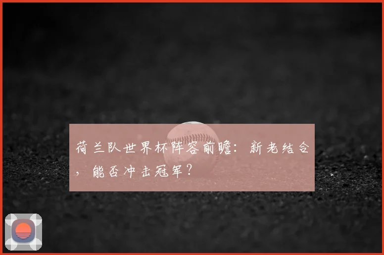 荷兰队世界杯阵容前瞻：新老结合，能否冲击冠军？