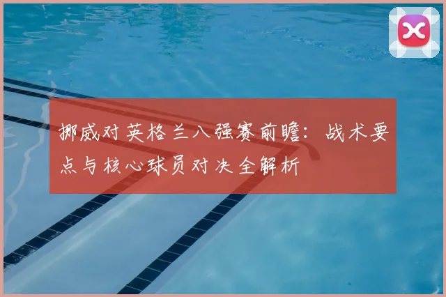 挪威对英格兰八强赛前瞻：战术要点与核心球员对决全解析