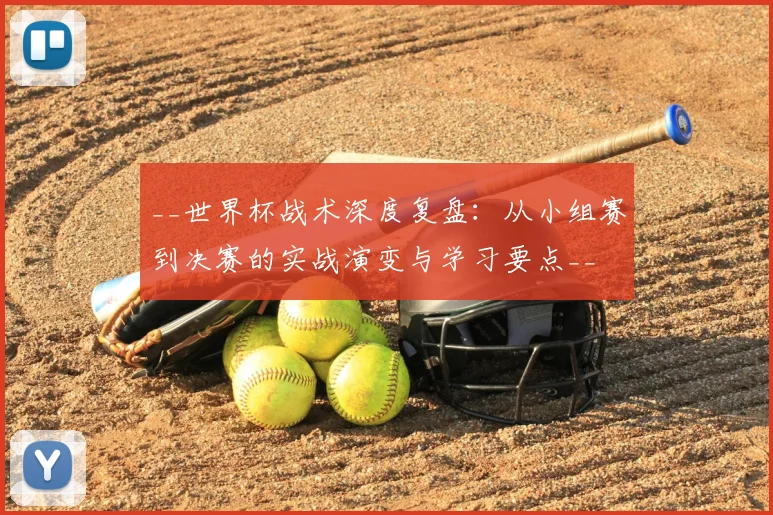 __世界杯战术深度复盘：从小组赛到决赛的实战演变与学习要点__