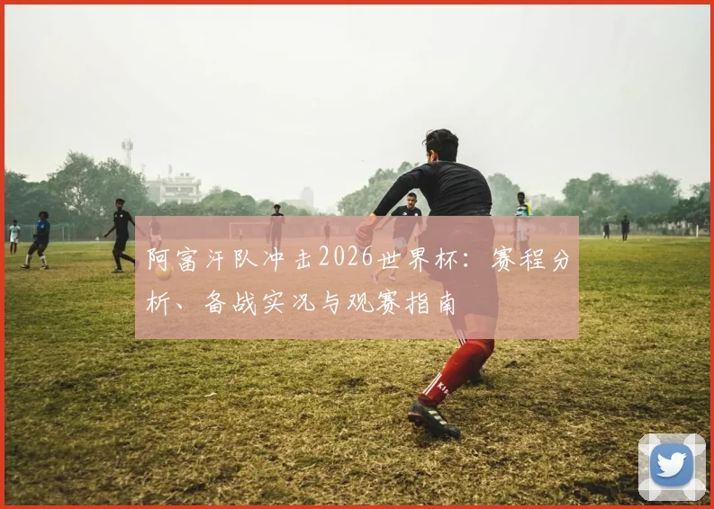 阿富汗队冲击2026世界杯：赛程分析、备战实况与观赛指南