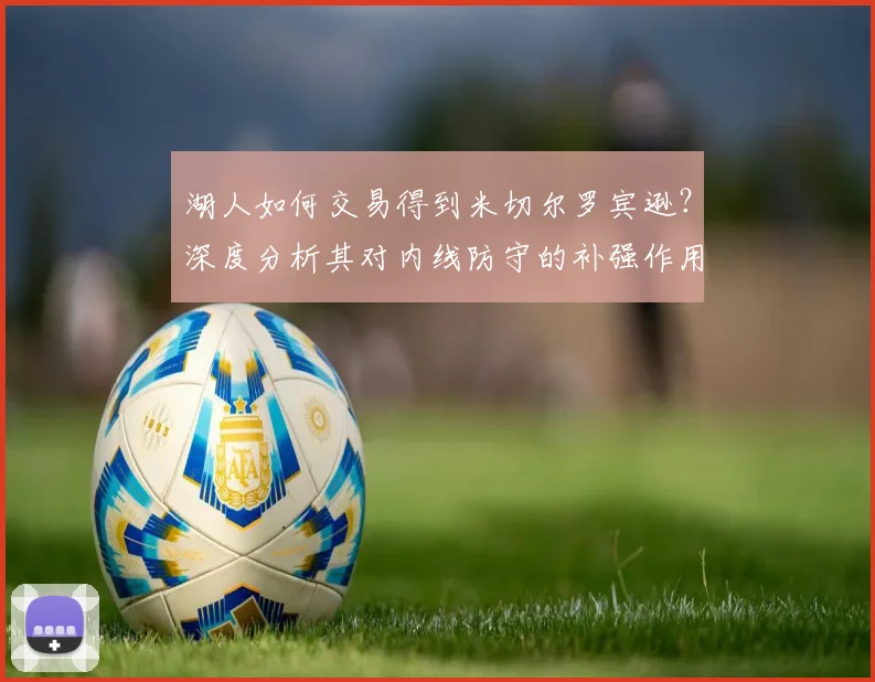 湖人如何交易得到米切尔罗宾逊？深度分析其对内线防守的补强作用与适配性