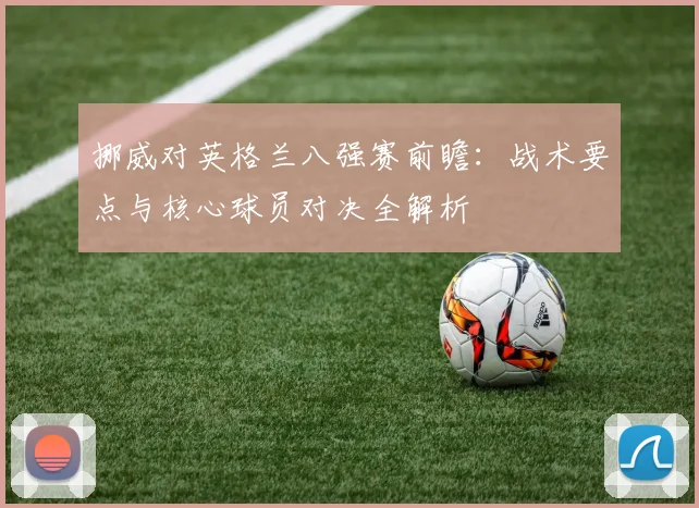 挪威对英格兰八强赛前瞻:战术要点与核心球员对决全解析
