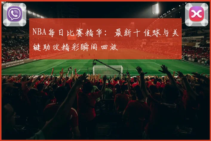 NBA每日比赛精华:最新十佳球与关键助攻精彩瞬间回放