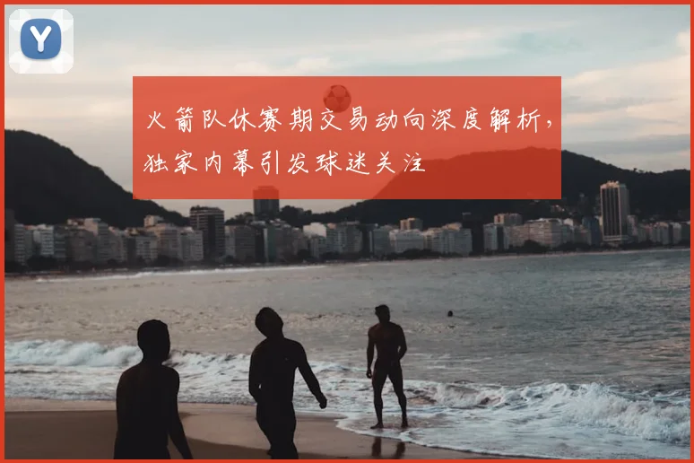 火箭队休赛期交易动向深度解析，独家内幕引发球迷关注