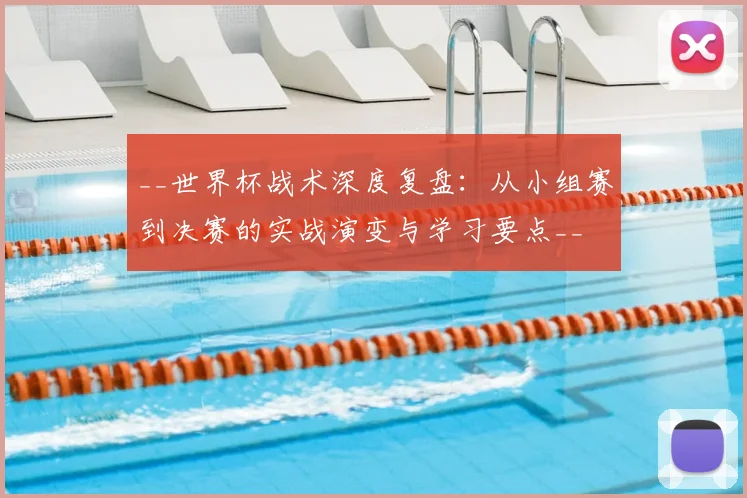 __世界杯战术深度复盘:从小组赛到决赛的实战演变与学习要点__