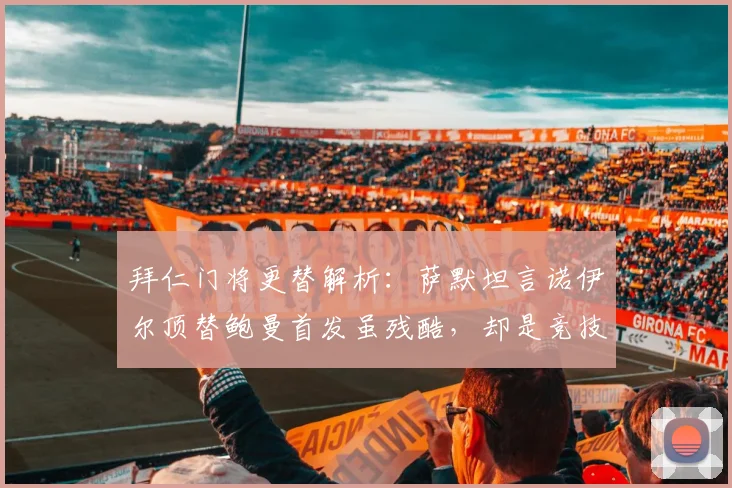拜仁门将更替解析：萨默坦言诺伊尔顶替鲍曼首发虽残酷，却是竞技体育常态