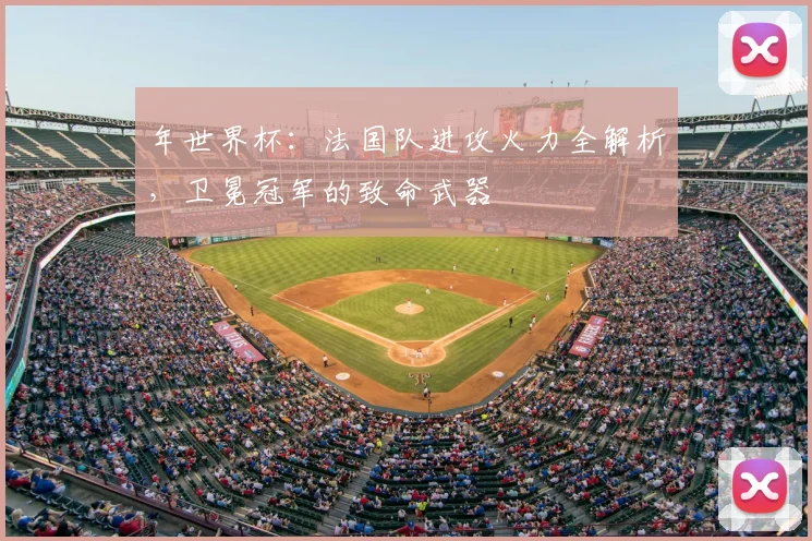 年世界杯：法国队进攻火力全解析，卫冕冠军的致命武器